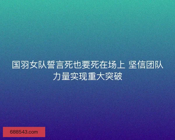 国羽女队誓言死也要死在场上 坚信团队力量实现重大突破