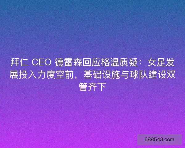 拜仁 CEO 德雷森回应格温质疑：女足发展投入力度空前，基础设施与球队建设双管齐下