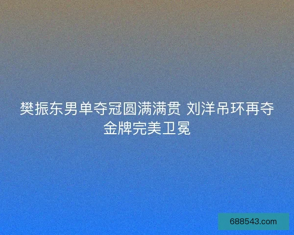 樊振东男单夺冠圆满满贯 刘洋吊环再夺金牌完美卫冕