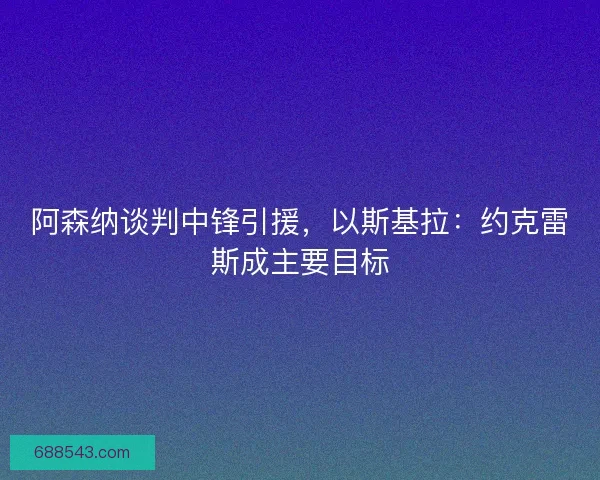 阿森纳谈判中锋引援，以斯基拉：约克雷斯成主要目标