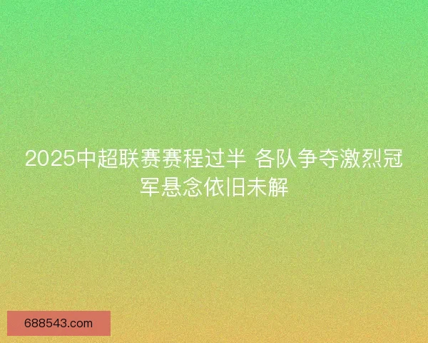 2025中超联赛赛程过半 各队争夺激烈冠军悬念依旧未解