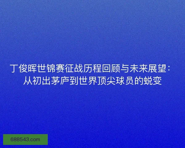 丁俊晖世锦赛征战历程回顾与未来展望：从初出茅庐到世界顶尖球员的蜕变