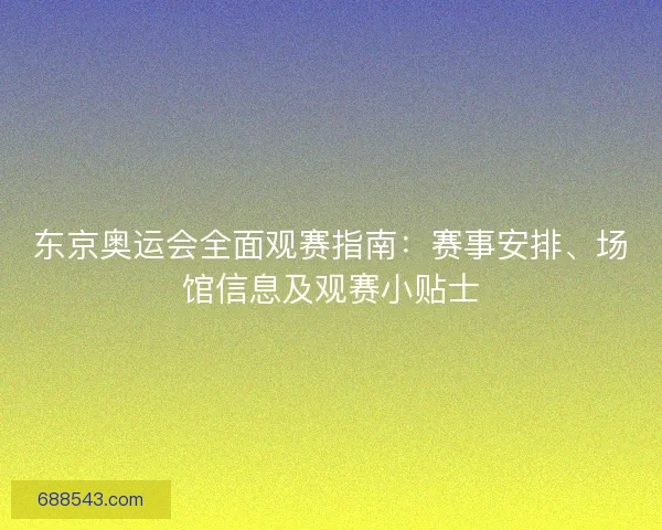 东京奥运会全面观赛指南：赛事安排、场馆信息及观赛小贴士