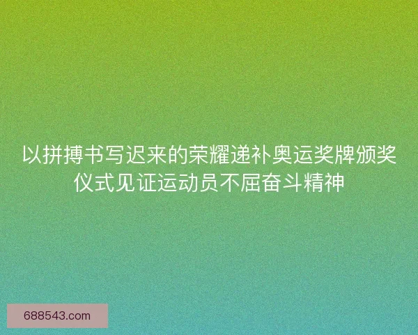 以拼搏书写迟来的荣耀递补奥运奖牌颁奖仪式见证运动员不屈奋斗精神