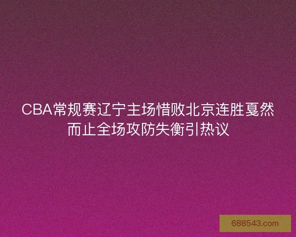 CBA常规赛辽宁主场惜败北京连胜戛然而止全场攻防失衡引热议