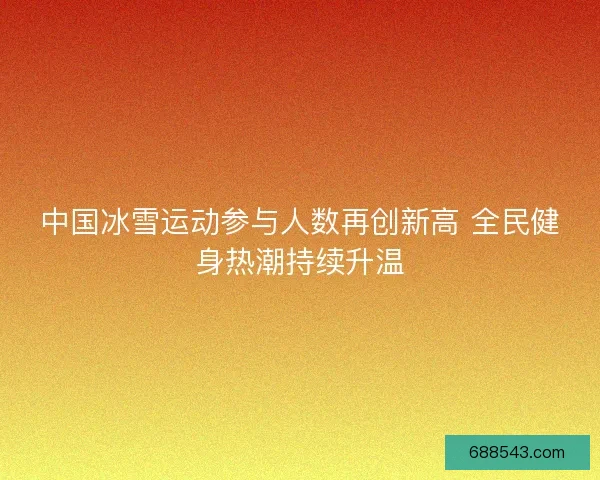 中国冰雪运动参与人数再创新高 全民健身热潮持续升温