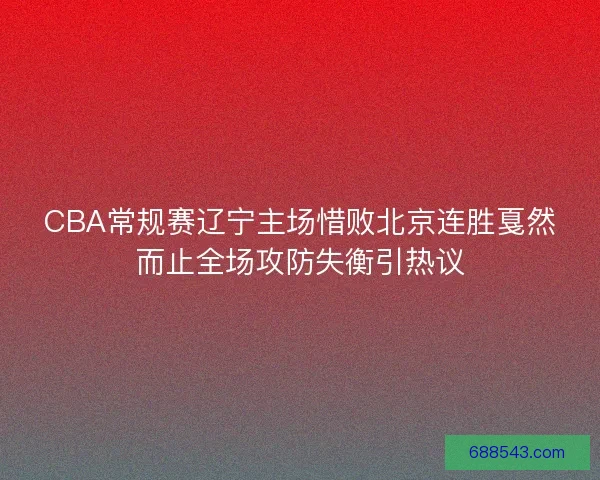 CBA常规赛辽宁主场惜败北京连胜戛然而止全场攻防失衡引热议